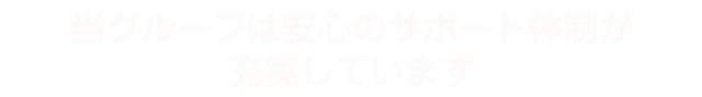 当グループは安心のサポート体制が充実しています