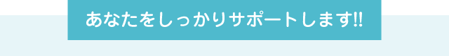 あなたをしっかりサポートします!!